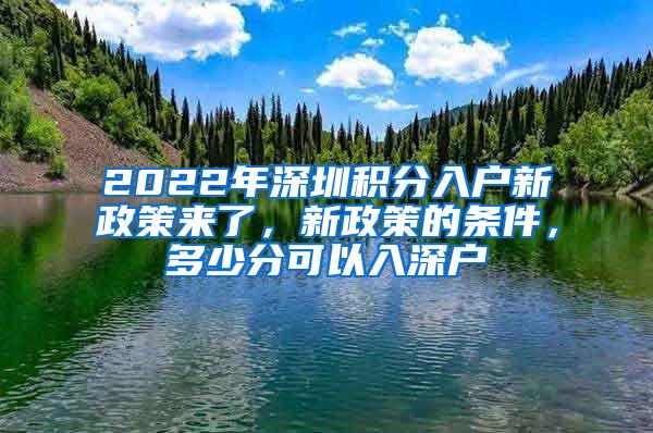 2022年深圳积分入户新政策来了，新政策的条件，多少分可以入深户