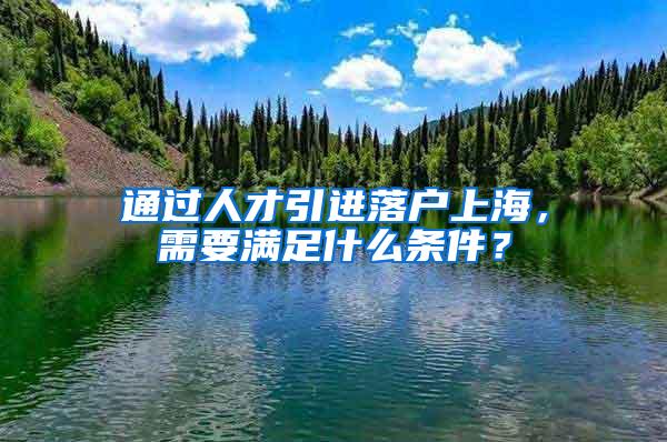 通过人才引进落户上海，需要满足什么条件？