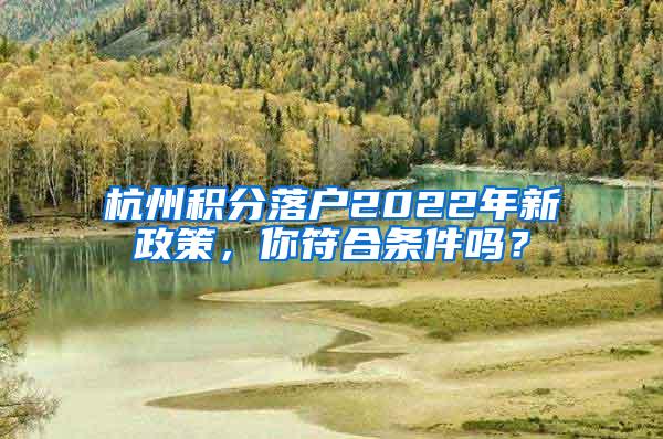 杭州积分落户2022年新政策，你符合条件吗？
