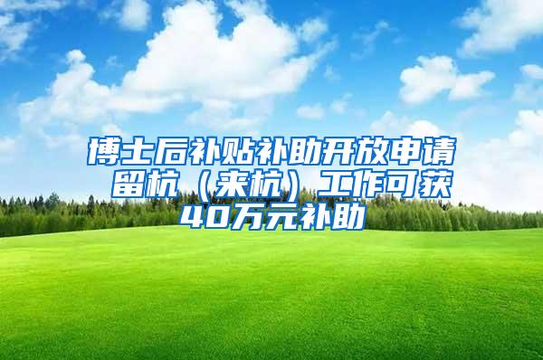 博士后补贴补助开放申请 留杭（来杭）工作可获40万元补助