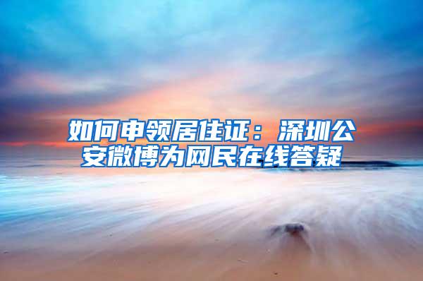 如何申领居住证：深圳公安微博为网民在线答疑