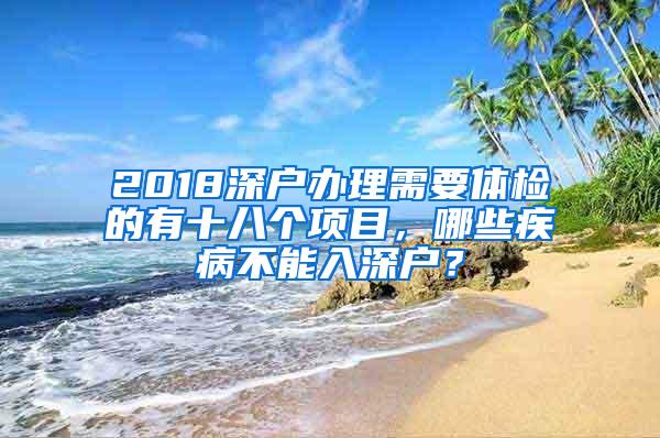 2018深户办理需要体检的有十八个项目，哪些疾病不能入深户？