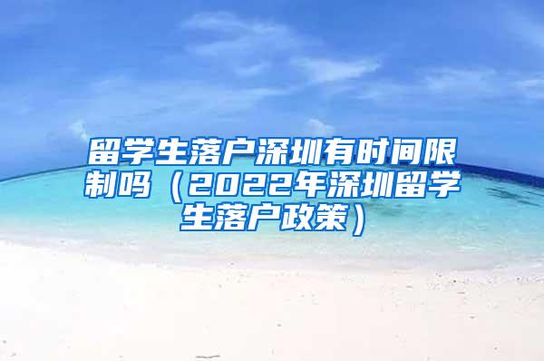 留学生落户深圳有时间限制吗（2022年深圳留学生落户政策）