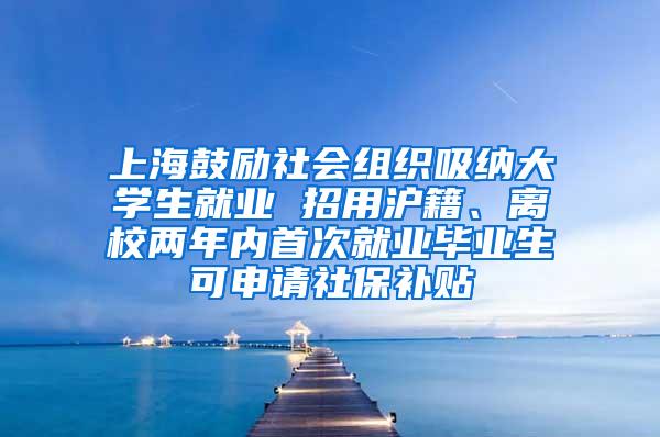 上海鼓励社会组织吸纳大学生就业 招用沪籍、离校两年内首次就业毕业生可申请社保补贴