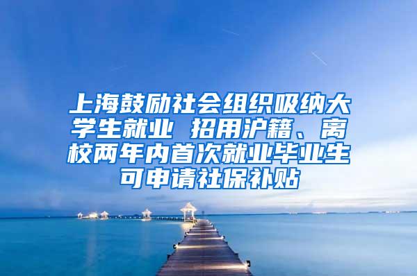 上海鼓励社会组织吸纳大学生就业 招用沪籍、离校两年内首次就业毕业生可申请社保补贴