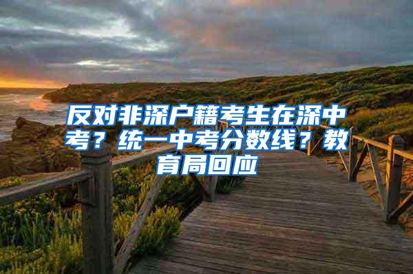 反对非深户籍考生在深中考？统一中考分数线？教育局回应