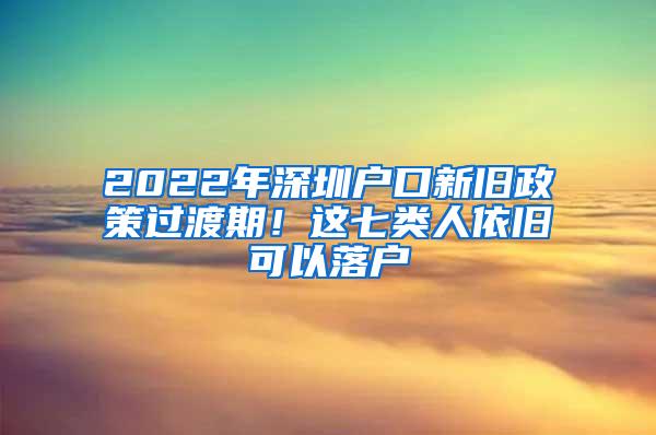 2022年深圳户口新旧政策过渡期！这七类人依旧可以落户