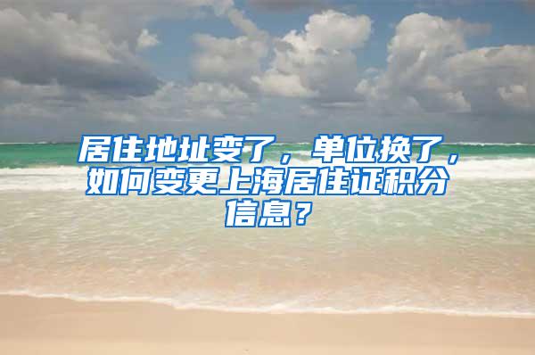 居住地址变了，单位换了，如何变更上海居住证积分信息？