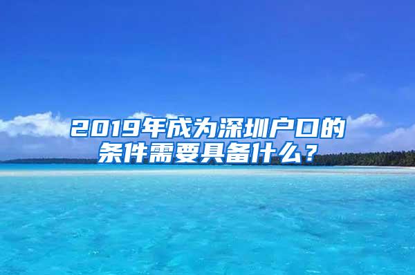 2019年成为深圳户口的条件需要具备什么？