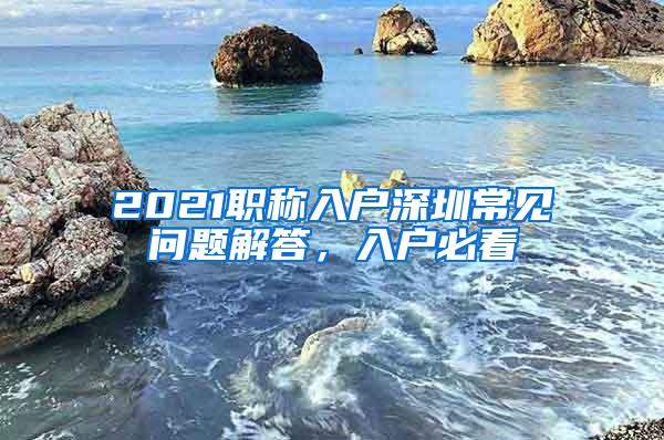 2021职称入户深圳常见问题解答，入户必看