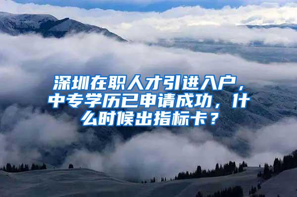 深圳在职人才引进入户，中专学历已申请成功，什么时候出指标卡？