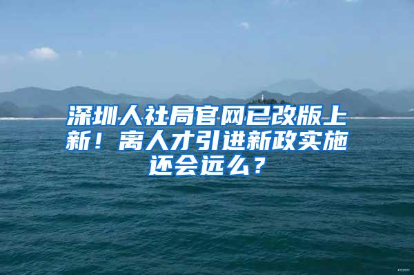 深圳人社局官网已改版上新！离人才引进新政实施还会远么？