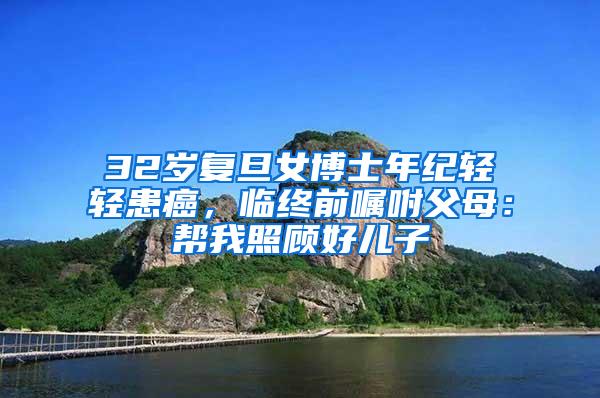 32岁复旦女博士年纪轻轻患癌，临终前嘱咐父母：帮我照顾好儿子