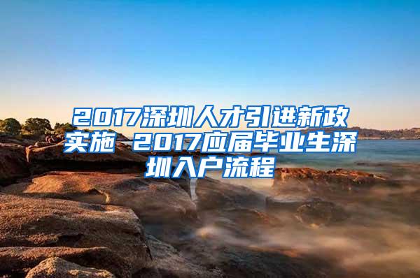 2017深圳人才引进新政实施 2017应届毕业生深圳入户流程