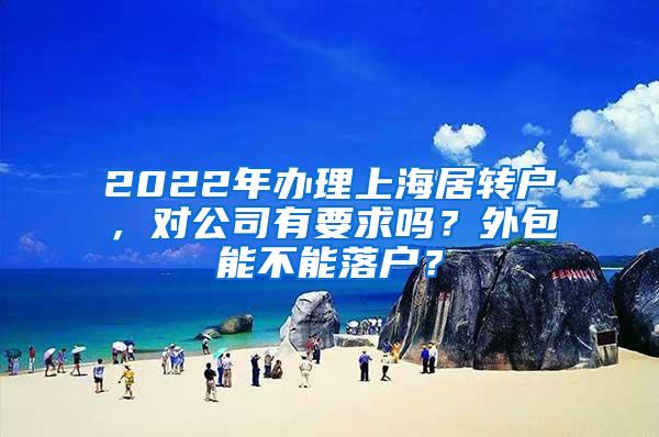 2022年办理上海居转户，对公司有要求吗？外包能不能落户？