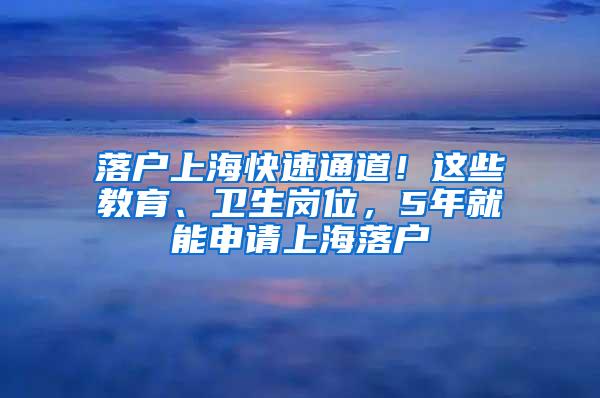 落户上海快速通道！这些教育、卫生岗位，5年就能申请上海落户