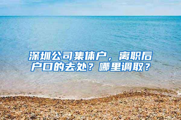 深圳公司集体户，离职后户口的去处？哪里调取？