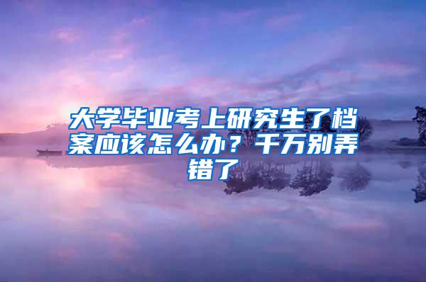 大学毕业考上研究生了档案应该怎么办？千万别弄错了