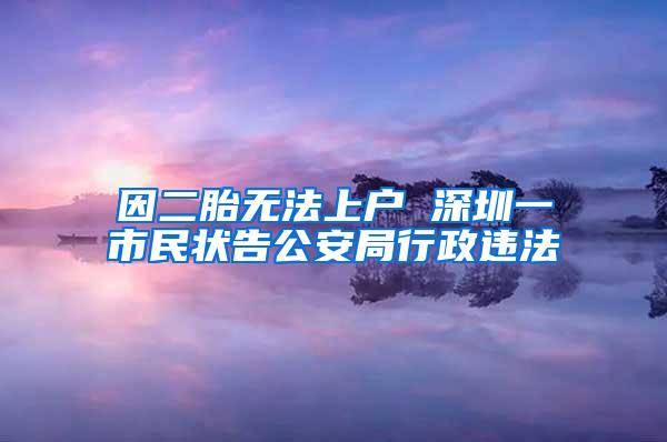 因二胎无法上户 深圳一市民状告公安局行政违法