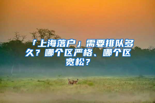 「上海落户」需要排队多久？哪个区严格、哪个区宽松？