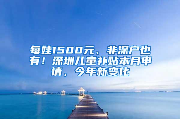 每娃1500元、非深户也有！深圳儿童补贴本月申请，今年新变化