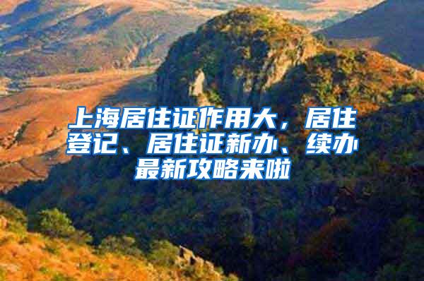 上海居住证作用大，居住登记、居住证新办、续办最新攻略来啦