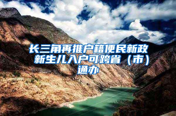 长三角再推户籍便民新政 新生儿入户可跨省（市）通办