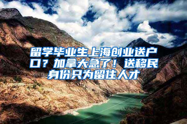 留学毕业生上海创业送户口？加拿大急了！送移民身份只为留住人才