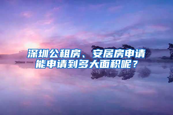 深圳公租房、安居房申请能申请到多大面积呢？