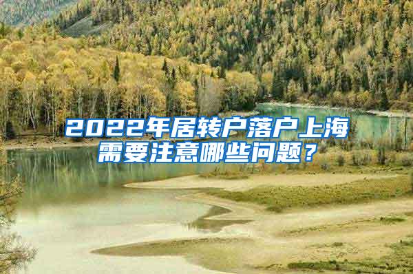 2022年居转户落户上海需要注意哪些问题？