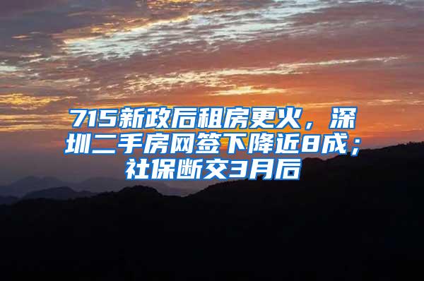 715新政后租房更火，深圳二手房网签下降近8成；社保断交3月后