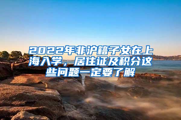 2022年非沪籍子女在上海入学，居住证及积分这些问题一定要了解