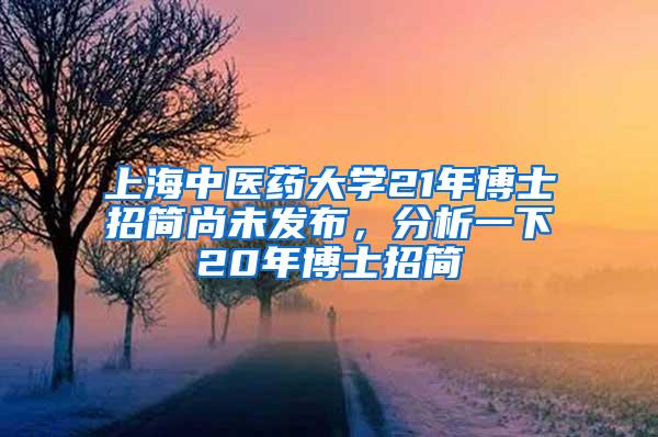上海中医药大学21年博士招简尚未发布，分析一下20年博士招简