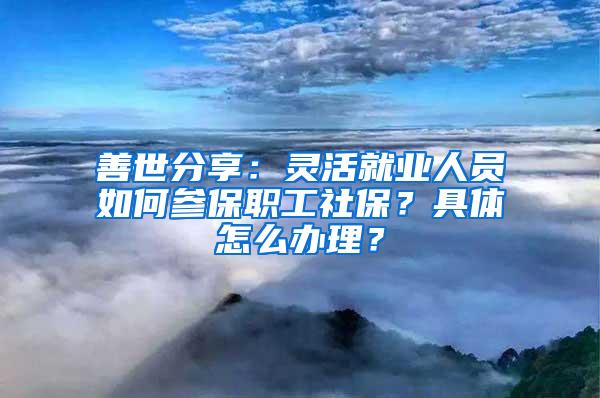 善世分享：灵活就业人员如何参保职工社保？具体怎么办理？