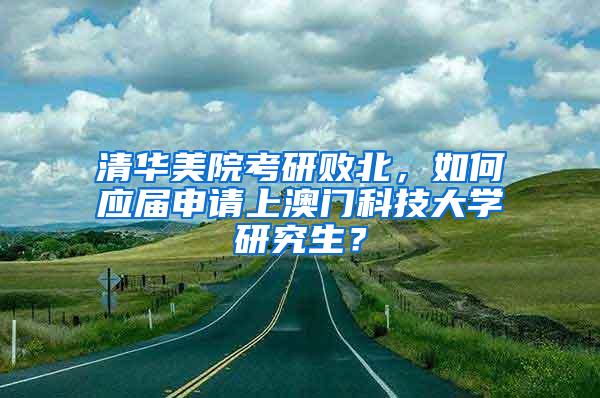 清华美院考研败北，如何应届申请上澳门科技大学研究生？