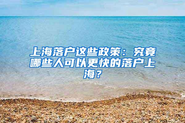 上海落户这些政策：究竟哪些人可以更快的落户上海？