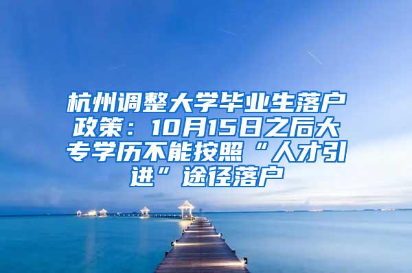 杭州调整大学毕业生落户政策：10月15日之后大专学历不能按照“人才引进”途径落户