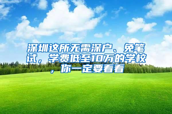 深圳这所无需深户、免笔试，学费低至10万的学校，你一定要看看