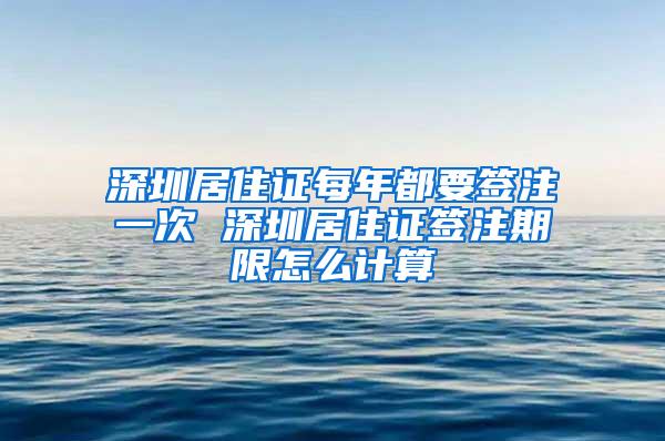 深圳居住证每年都要签注一次 深圳居住证签注期限怎么计算