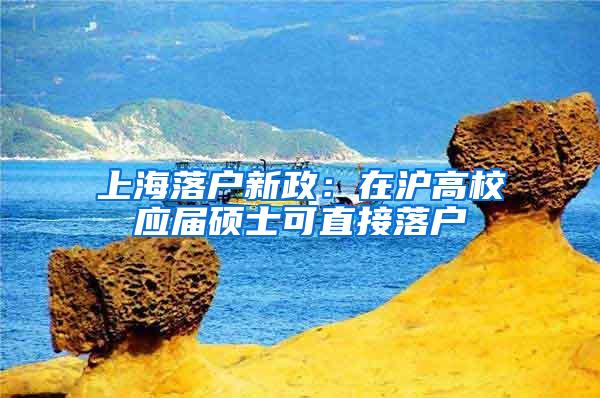 上海落户新政：在沪高校应届硕士可直接落户