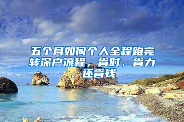 五个月如何个人全程跑完转深户流程，省时、省力、还省钱