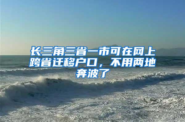 长三角三省一市可在网上跨省迁移户口，不用两地奔波了