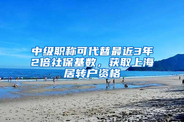 中级职称可代替最近3年2倍社保基数，获取上海居转户资格