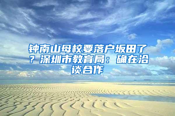 钟南山母校要落户坂田了？深圳市教育局：确在洽谈合作