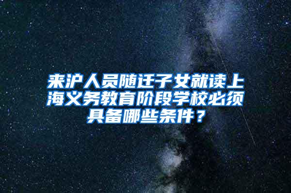 来沪人员随迁子女就读上海义务教育阶段学校必须具备哪些条件？