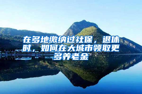 在多地缴纳过社保，退休时，如何在大城市领取更多养老金