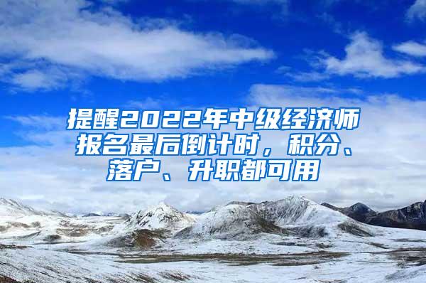 提醒2022年中级经济师报名最后倒计时，积分、落户、升职都可用