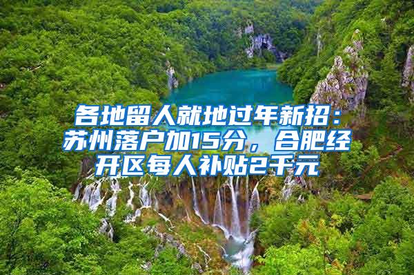 各地留人就地过年新招：苏州落户加15分，合肥经开区每人补贴2千元