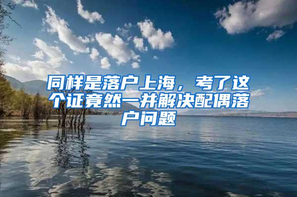 同样是落户上海，考了这个证竟然一并解决配偶落户问题