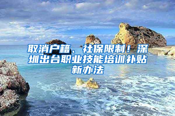 取消户籍、社保限制！深圳出台职业技能培训补贴新办法